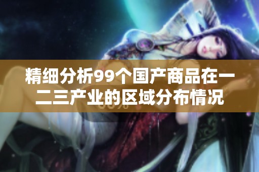 精细分析99个国产商品在一二三产业的区域分布情况