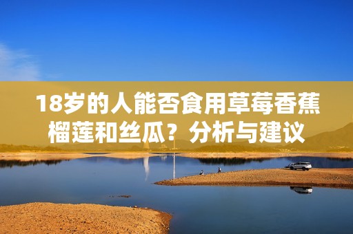 18岁的人能否食用草莓香蕉榴莲和丝瓜？分析与建议