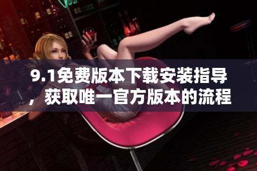 9.1免费版本下载安装指导，获取唯一官方版本的流程解析