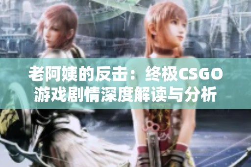 老阿姨的反击：终极CSGO游戏剧情深度解读与分析