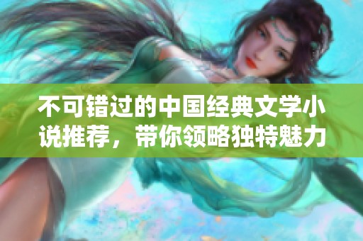 不可错过的中国经典文学小说推荐，带你领略独特魅力