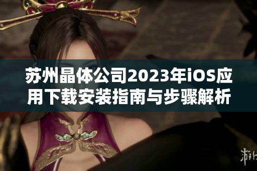 苏州晶体公司2023年iOS应用下载安装指南与步骤解析