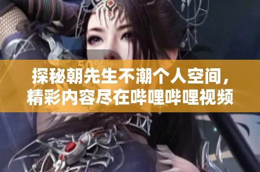 探秘朝先生不潮个人空间，精彩内容尽在哔哩哔哩视频主页