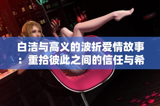 白洁与高义的波折爱情故事：重拾彼此之间的信任与希望