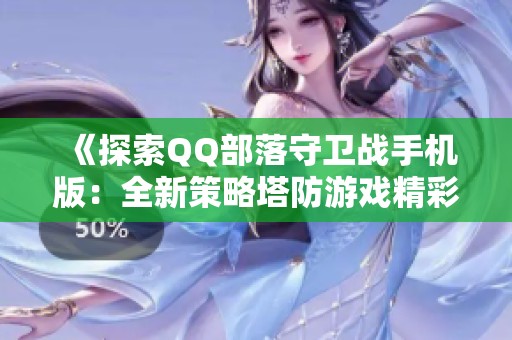《探索QQ部落守卫战手机版：全新策略塔防游戏精彩呈现》
