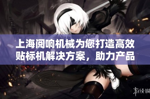 上海阅响机械为您打造高效贴标机解决方案，助力产品包装创新