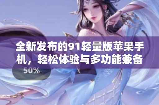 全新发布的91轻量版苹果手机，轻松体验与多功能兼备