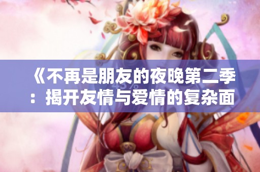《不再是朋友的夜晚第二季：揭开友情与爱情的复杂面纱》