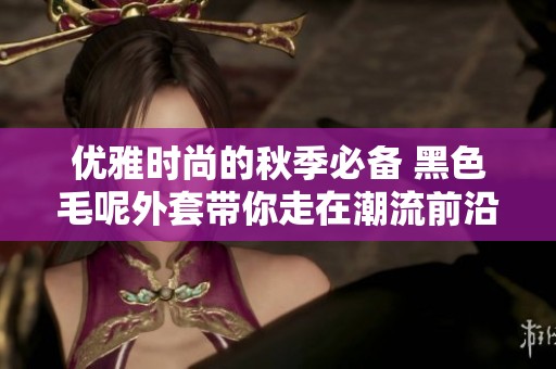 优雅时尚的秋季必备 黑色毛呢外套带你走在潮流前沿
