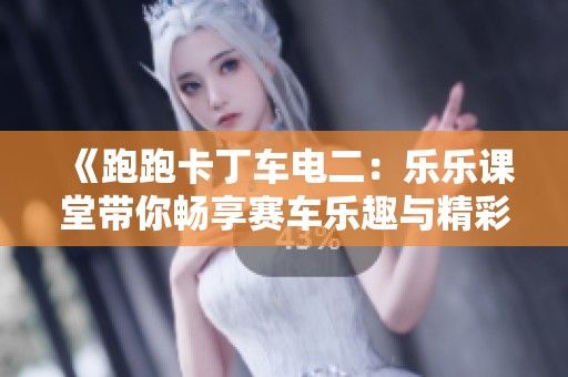 《跑跑卡丁车电二：乐乐课堂带你畅享赛车乐趣与精彩瞬间》