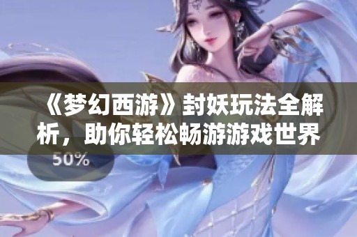 《梦幻西游》封妖玩法全解析，助你轻松畅游游戏世界！