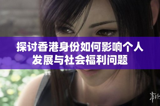 探讨香港身份如何影响个人发展与社会福利问题