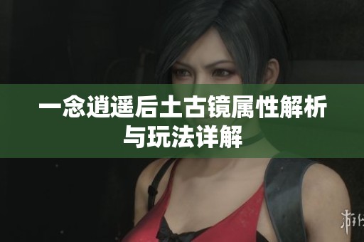 一念逍遥后土古镜属性解析与玩法详解