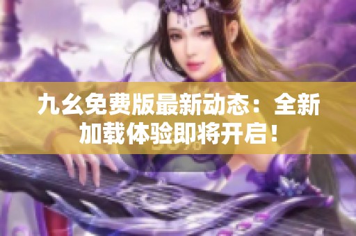 九幺免费版最新动态：全新加载体验即将开启！