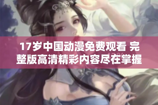 17岁中国动漫免费观看 完整版高清精彩内容尽在掌握