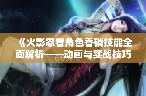 《火影忍者角色香磷技能全面解析——动画与实战技巧深度剖析》