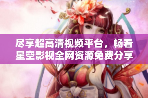 尽享超高清视频平台，畅看星空影视全网资源免费分享