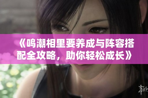 《鸣潮相里要养成与阵容搭配全攻略，助你轻松成长》