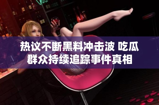 热议不断黑料冲击波 吃瓜群众持续追踪事件真相