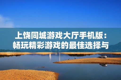 上饶同城游戏大厅手机版：畅玩精彩游戏的最佳选择与下载指南