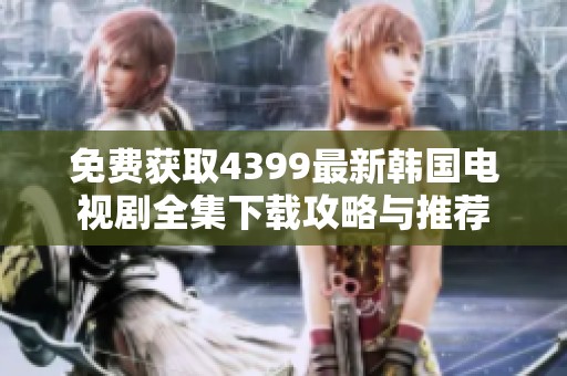免费获取4399最新韩国电视剧全集下载攻略与推荐