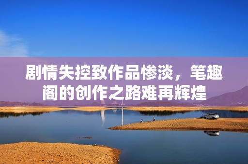 剧情失控致作品惨淡，笔趣阁的创作之路难再辉煌
