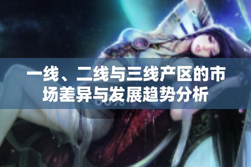 一线、二线与三线产区的市场差异与发展趋势分析