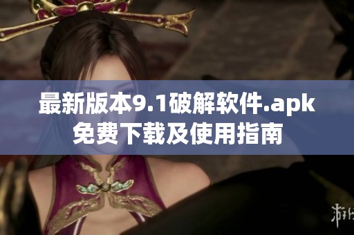 最新版本9.1破解软件.apk免费下载及使用指南