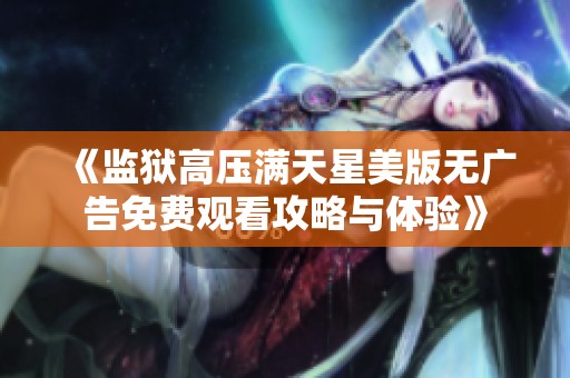 《监狱高压满天星美版无广告免费观看攻略与体验》