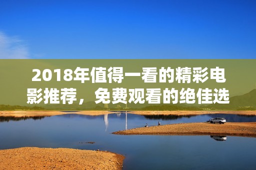 2018年值得一看的精彩电影推荐，免费观看的绝佳选择