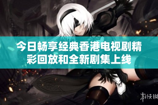 今日畅享经典香港电视剧精彩回放和全新剧集上线