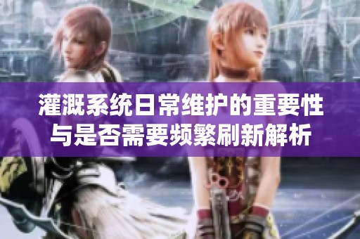 灌溉系统日常维护的重要性与是否需要频繁刷新解析