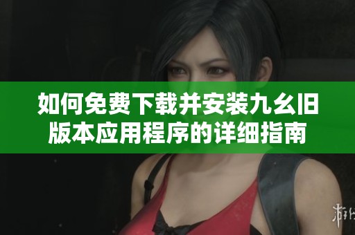 如何免费下载并安装九幺旧版本应用程序的详细指南