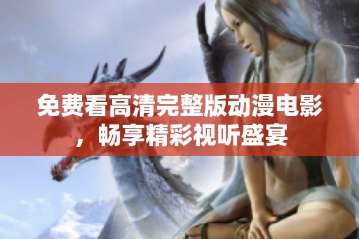 免费看高清完整版动漫电影，畅享精彩视听盛宴