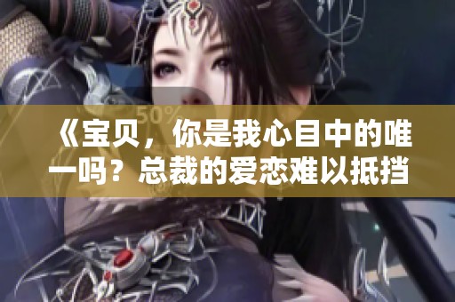 《宝贝，你是我心目中的唯一吗？总裁的爱恋难以抵挡》