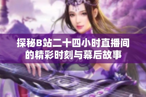 探秘B站二十四小时直播间的精彩时刻与幕后故事