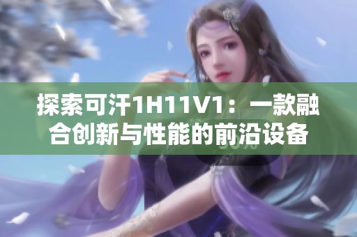 探索可汗1H11V1：一款融合创新与性能的前沿设备