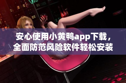 安心使用小黄鸭app下载，全面防范风险软件轻松安装