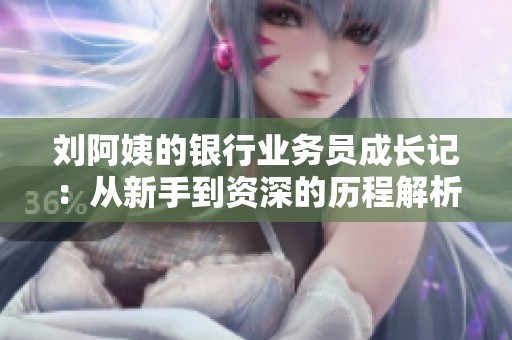 刘阿姨的银行业务员成长记：从新手到资深的历程解析
