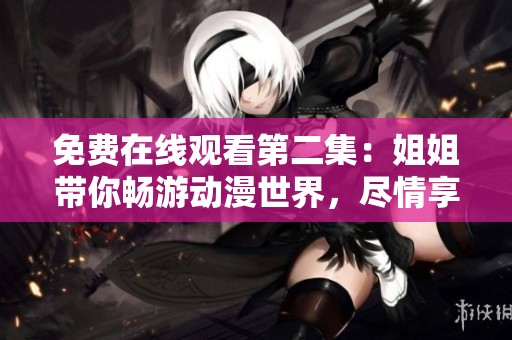 免费在线观看第二集：姐姐带你畅游动漫世界，尽情享受！