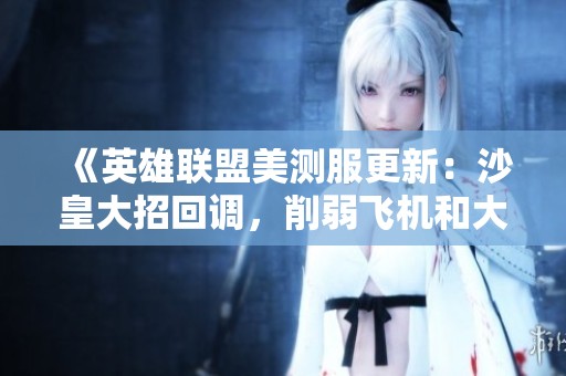 《英雄联盟美测服更新：沙皇大招回调，削弱飞机和大树技能》