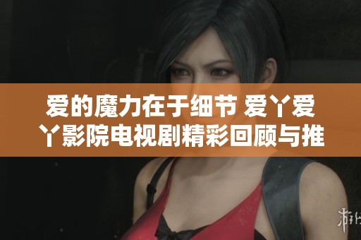 爱的魔力在于细节 爱丫爱丫影院电视剧精彩回顾与推荐