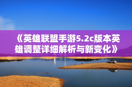 《英雄联盟手游5.2c版本英雄调整详细解析与新变化》