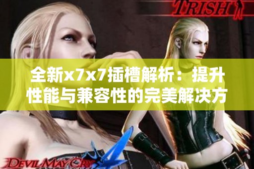 全新x7x7插槽解析：提升性能与兼容性的完美解决方案