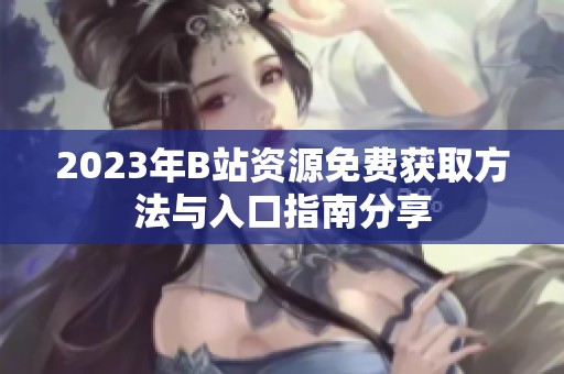 2023年B站资源免费获取方法与入口指南分享