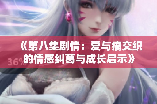 《第八集剧情：爱与痛交织的情感纠葛与成长启示》