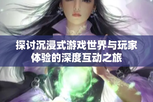 探讨沉浸式游戏世界与玩家体验的深度互动之旅