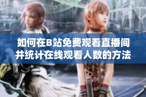 如何在B站免费观看直播间并统计在线观看人数的方法解析
