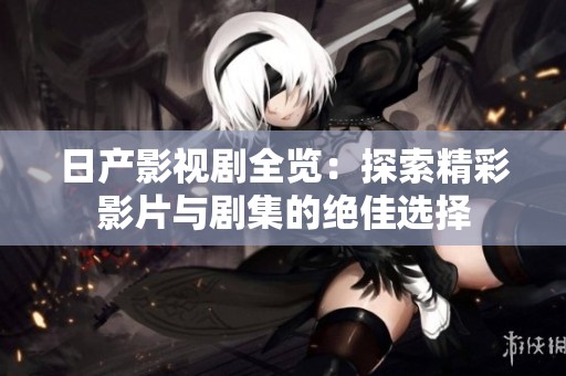日产影视剧全览：探索精彩影片与剧集的绝佳选择