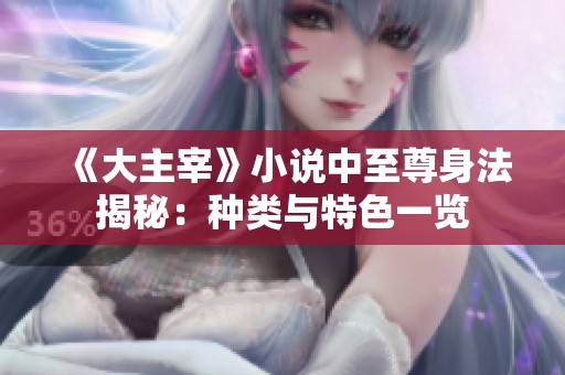 《大主宰》小说中至尊身法揭秘：种类与特色一览